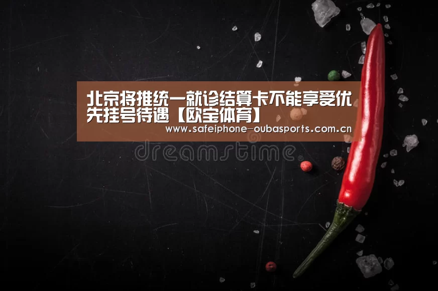 北京将推统一就诊结算卡不能享受优先挂号待遇【欧宝体育】(图2) 欧宝体育