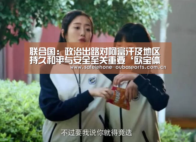 联合国:政治出路对阿富汗及地区持久和平与安全至关重要‘欧宝体育’(图1) 欧宝体育
