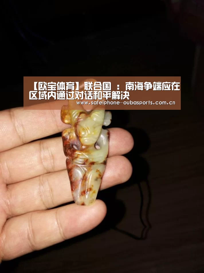【欧宝体育】联合国 :南海争端应在区域内通过对话和平解决(图1) 欧宝体育